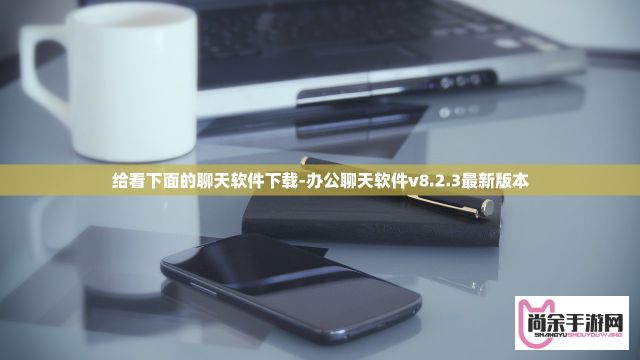 给看下面的聊天软件下载-办公聊天软件v8.2.3最新版本