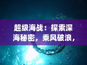 超级海战：探索深海秘密，乘风破浪，体验震撼海底世界纷争与拯救的壮阔史诗