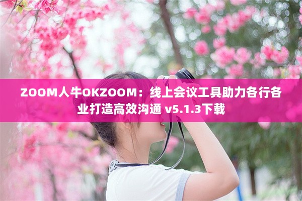 ZOOM人牛OKZOOM：线上会议工具助力各行各业打造高效沟通 v5.1.3下载